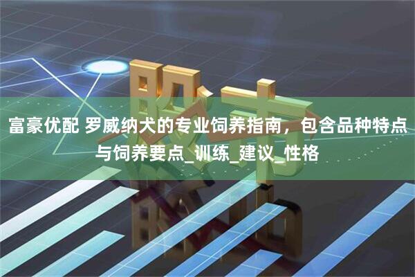 富豪优配 罗威纳犬的专业饲养指南，包含品种特点与饲养要点_训练_建议_性格
