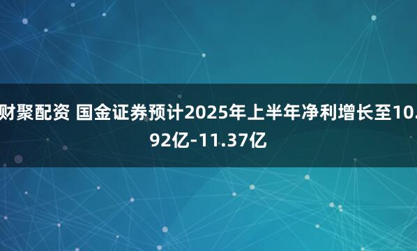 财聚配资 国金证券预计2025年上半年净利增长至10.92亿-11.37亿