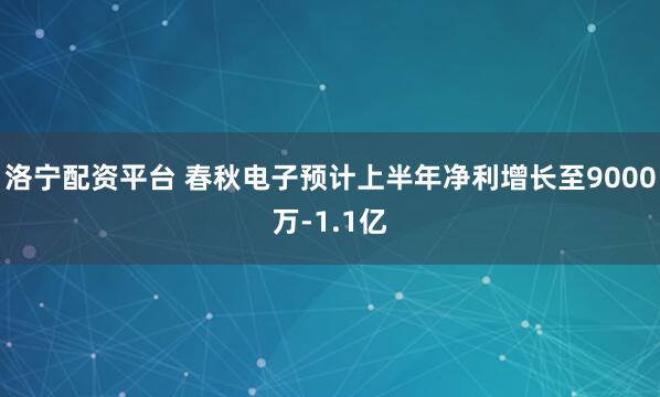 洛宁配资平台 春秋电子预计上半年净利增长至9000万-1.1亿