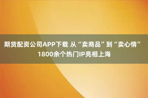 期货配资公司APP下载 从“卖商品”到“卖心情” 1800余个热门IP亮相上海
