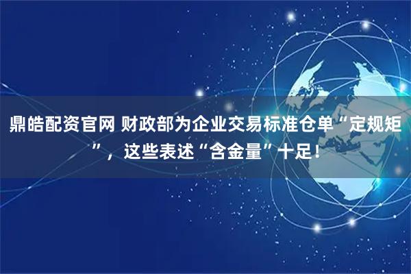 鼎皓配资官网 财政部为企业交易标准仓单“定规矩”，这些表述“含金量”十足！