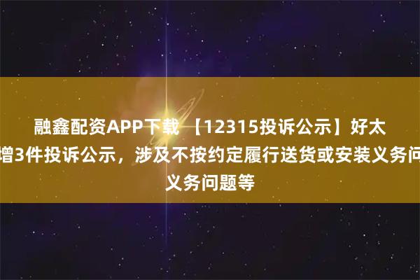 融鑫配资APP下载 【12315投诉公示】好太太新增3件投诉公示，涉及不按约定履行送货或安装义务问题等