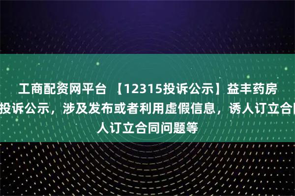 工商配资网平台 【12315投诉公示】益丰药房新增4件投诉公示，涉及发布或者利用虚假信息，诱人订立合同问题等