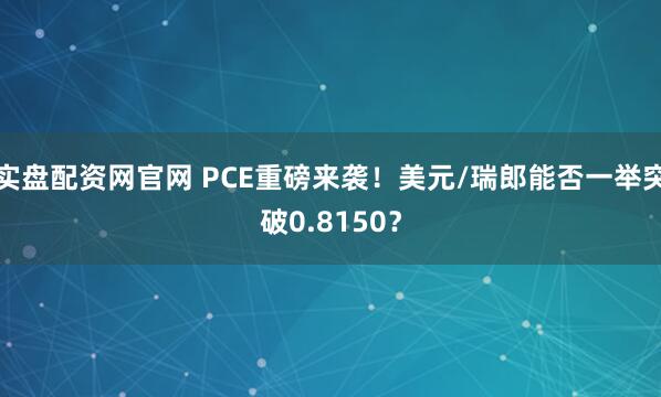 实盘配资网官网 PCE重磅来袭！美元/瑞郎能否一举突破0.8150？