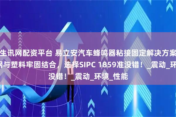 生讯网配资平台 易立安汽车蜂鸣器粘接固定解决方案：不锈钢与塑料牢固结合，选择SIPC 1859准没错！_震动_环境_性能