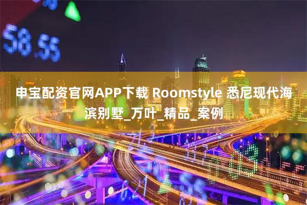 申宝配资官网APP下载 Roomstyle 悉尼现代海滨别墅_万叶_精品_案例