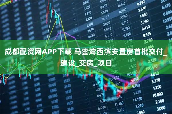 成都配资网APP下载 马銮湾西滨安置房首批交付_建设_交房_项目