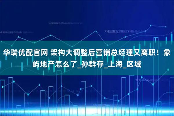 华瑞优配官网 架构大调整后营销总经理又离职！象屿地产怎么了_孙群存_上海_区域