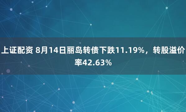 上证配资 8月14日丽岛转债下跌11.19%，转股溢价率42.63%
