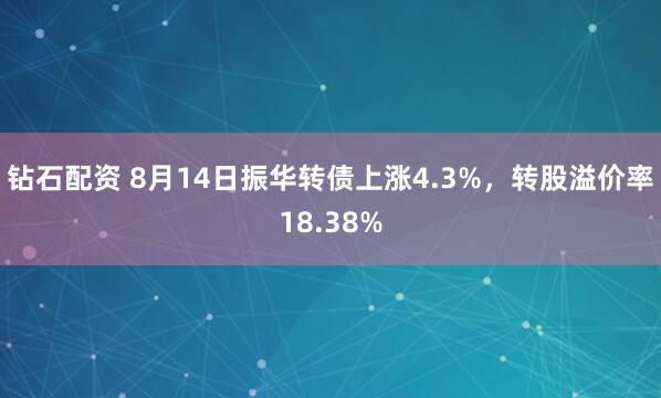 钻石配资 8月14日振华转债上涨4.3%，转股溢价率18.38%