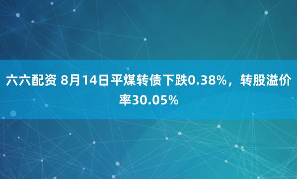 六六配资 8月14日平煤转债下跌0.38%，转股溢价率30.05%