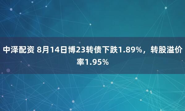 中泽配资 8月14日博23转债下跌1.89%，转股溢价率1.95%