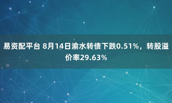 易资配平台 8月14日渝水转债下跌0.51%，转股溢价率29.63%