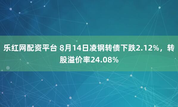 乐红网配资平台 8月14日凌钢转债下跌2.12%，转股溢价率24.08%