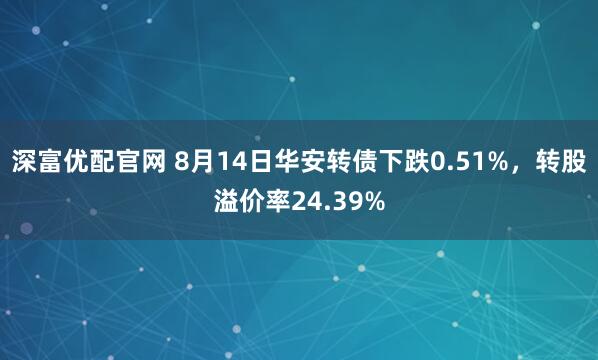 深富优配官网 8月14日华安转债下跌0.51%，转股溢价率24.39%