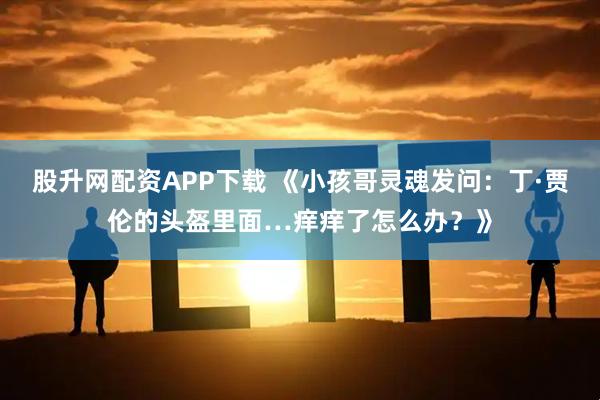 股升网配资APP下载 《小孩哥灵魂发问：丁·贾伦的头盔里面…痒痒了怎么办？》