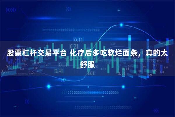 股票杠杆交易平台 化疗后多吃软烂面条，真的太舒服