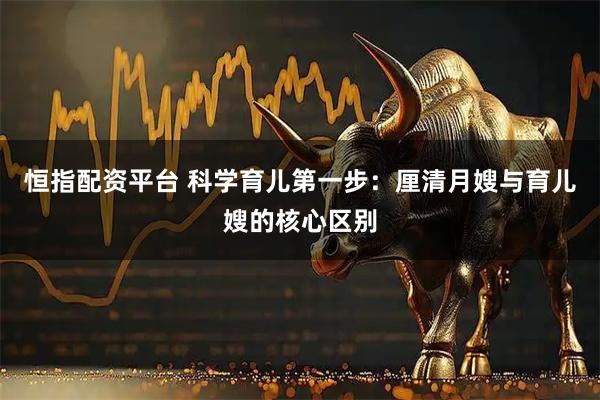 恒指配资平台 科学育儿第一步：厘清月嫂与育儿嫂的核心区别