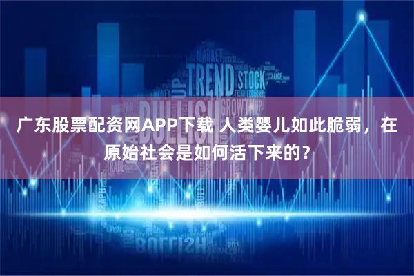 广东股票配资网APP下载 人类婴儿如此脆弱，在原始社会是如何活下来的？