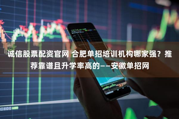 诚信股票配资官网 合肥单招培训机构哪家强？推荐靠谱且升学率高的——安徽单招网