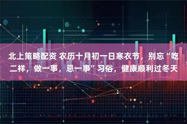 北上策略配资 农历十月初一日寒衣节，别忘“吃二样，做一事，忌一事”习俗，健康顺利过冬天
