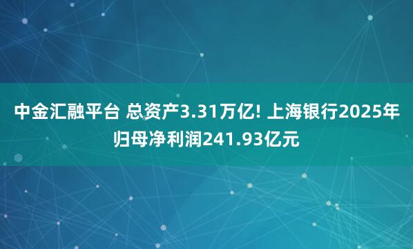 中金汇融平台 总资产3.31万亿! 上海银行2025年归母净利润241.93亿元