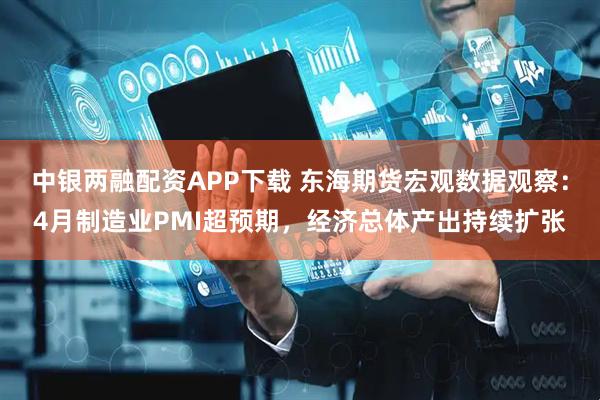 中银两融配资APP下载 东海期货宏观数据观察：4月制造业PMI超预期，经济总体产出持续扩张