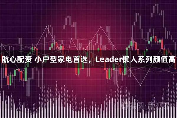 航心配资 小户型家电首选，Leader懒人系列颜值高